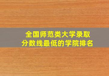 全国师范类大学录取分数线最低的学院排名