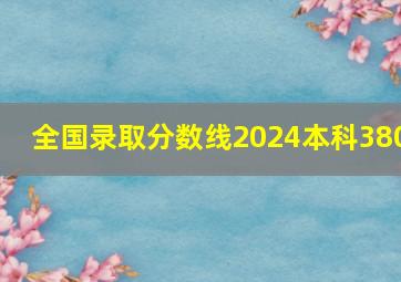 全国录取分数线2024本科380