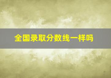 全国录取分数线一样吗