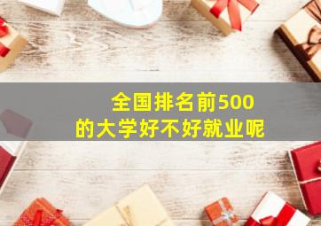 全国排名前500的大学好不好就业呢