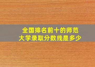 全国排名前十的师范大学录取分数线是多少