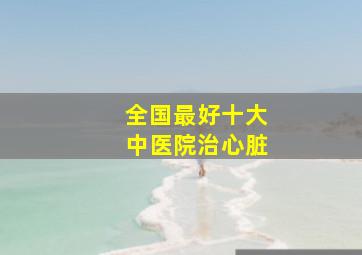 全国最好十大中医院治心脏