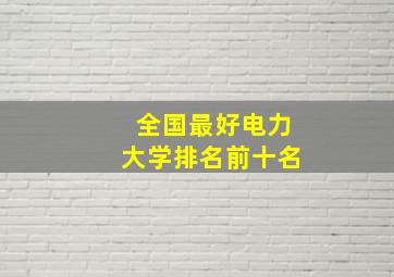 全国最好电力大学排名前十名