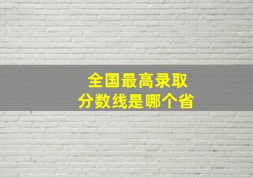 全国最高录取分数线是哪个省