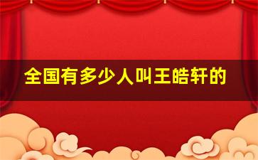 全国有多少人叫王皓轩的