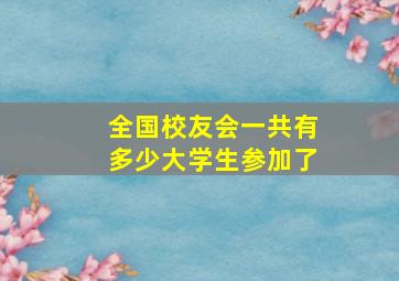 全国校友会一共有多少大学生参加了