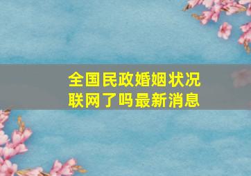 全国民政婚姻状况联网了吗最新消息