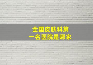 全国皮肤科第一名医院是哪家