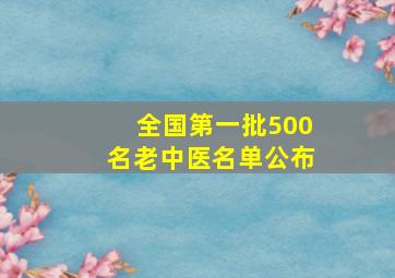 全国第一批500名老中医名单公布