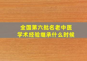 全国第六批名老中医学术经验继承什么时候