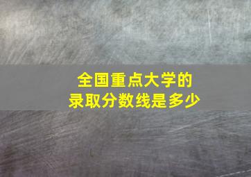 全国重点大学的录取分数线是多少