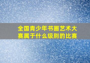 全国青少年书画艺术大赛属于什么级别的比赛