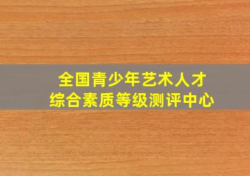 全国青少年艺术人才综合素质等级测评中心