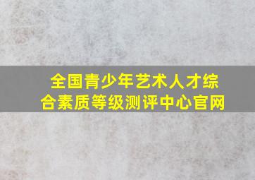 全国青少年艺术人才综合素质等级测评中心官网