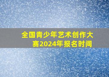 全国青少年艺术创作大赛2024年报名时间