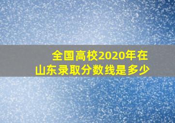 全国高校2020年在山东录取分数线是多少