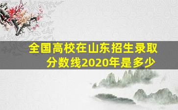 全国高校在山东招生录取分数线2020年是多少