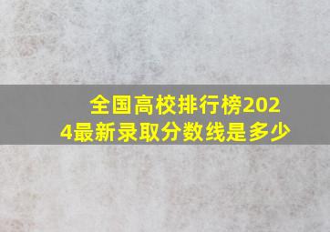 全国高校排行榜2024最新录取分数线是多少