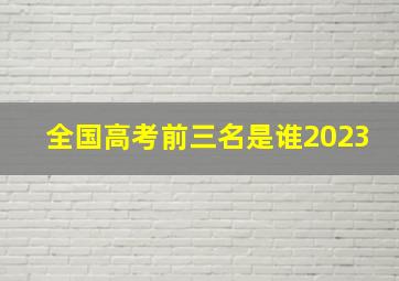 全国高考前三名是谁2023