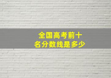 全国高考前十名分数线是多少