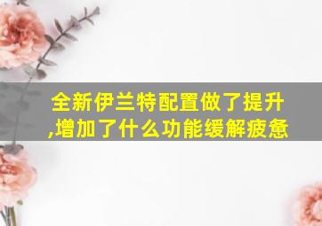 全新伊兰特配置做了提升,增加了什么功能缓解疲惫