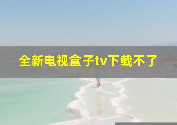 全新电视盒子tv下载不了