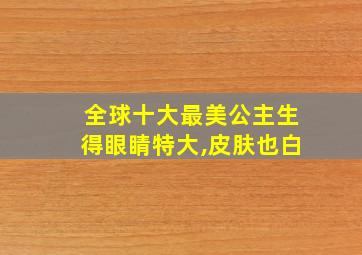 全球十大最美公主生得眼睛特大,皮肤也白