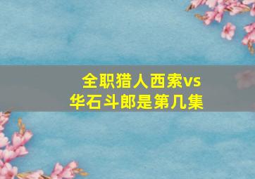 全职猎人西索vs华石斗郎是第几集