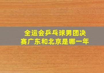 全运会乒乓球男团决赛广东和北京是哪一年