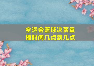 全运会篮球决赛重播时间几点到几点