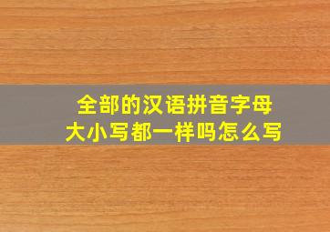 全部的汉语拼音字母大小写都一样吗怎么写