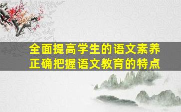 全面提高学生的语文素养正确把握语文教育的特点