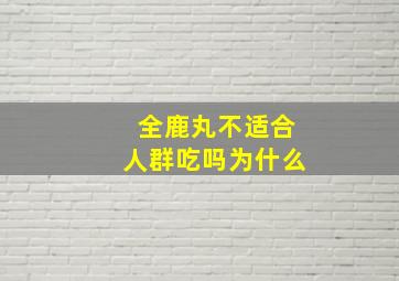 全鹿丸不适合人群吃吗为什么