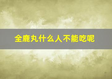 全鹿丸什么人不能吃呢