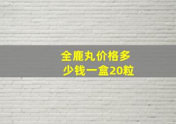 全鹿丸价格多少钱一盒20粒