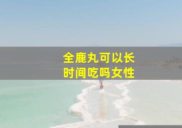 全鹿丸可以长时间吃吗女性