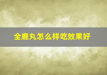 全鹿丸怎么样吃效果好