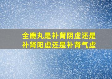 全鹿丸是补肾阴虚还是补肾阳虚还是补肾气虚