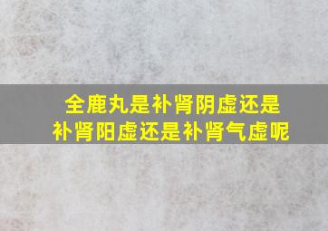 全鹿丸是补肾阴虚还是补肾阳虚还是补肾气虚呢