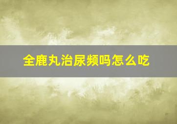 全鹿丸治尿频吗怎么吃