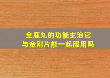 全鹿丸的功能主治它与金刚片能一起服用吗