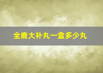 全鹿大补丸一盒多少丸