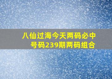 八仙过海今天两码必中号码239期两码组合