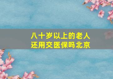 八十岁以上的老人还用交医保吗北京