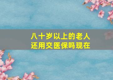 八十岁以上的老人还用交医保吗现在