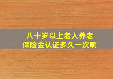 八十岁以上老人养老保险金认证多久一次啊