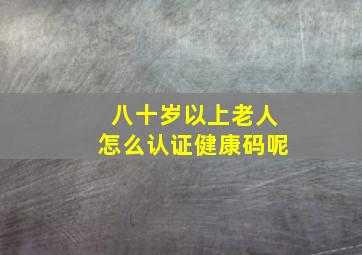 八十岁以上老人怎么认证健康码呢