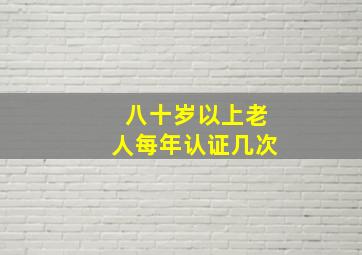 八十岁以上老人每年认证几次