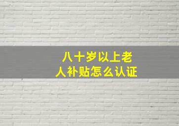 八十岁以上老人补贴怎么认证