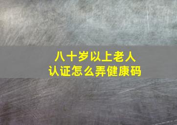 八十岁以上老人认证怎么弄健康码